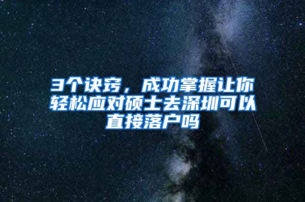 3个诀窍，成功掌握让你轻松应对硕士去深圳可以直接落户吗