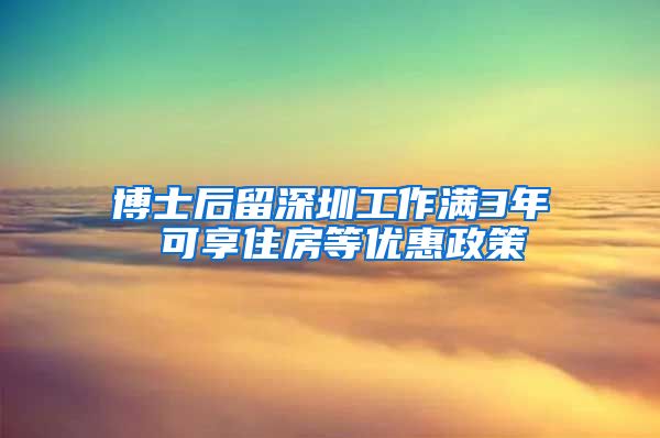 博士后留深圳工作满3年 可享住房等优惠政策