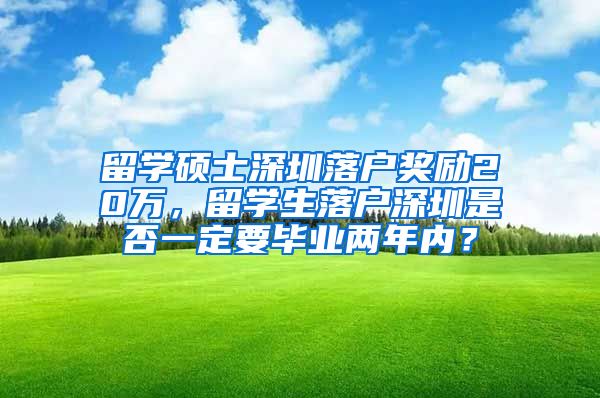 留学硕士深圳落户奖励20万，留学生落户深圳是否一定要毕业两年内？