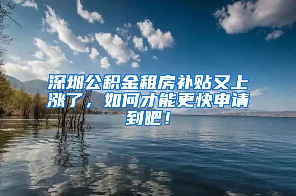 深圳公积金租房补贴又上涨了，如何才能更快申请到吧！