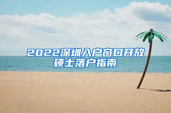 2022深圳入户窗口开放硕士落户指南