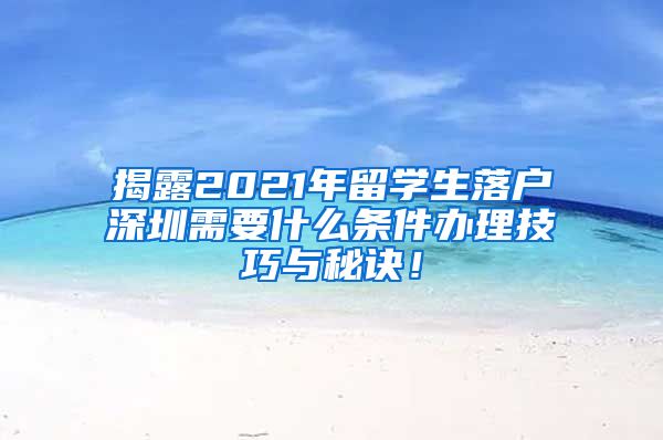 揭露2021年留学生落户深圳需要什么条件办理技巧与秘诀！