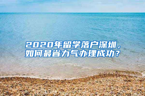 2020年留学落户深圳，如何最省力气办理成功？