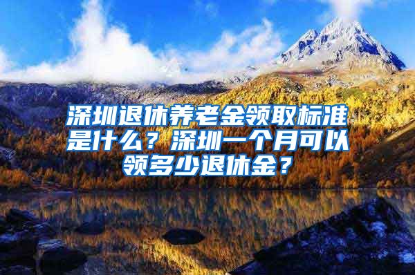 深圳退休养老金领取标准是什么？深圳一个月可以领多少退休金？