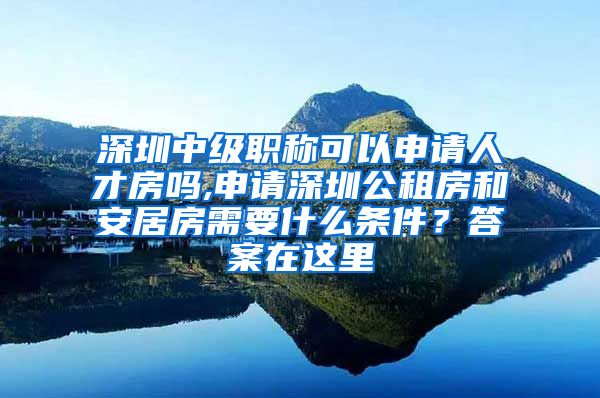 深圳中级职称可以申请人才房吗,申请深圳公租房和安居房需要什么条件？答案在这里