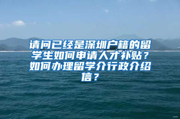 请问已经是深圳户籍的留学生如何申请人才补贴？如何办理留学介行政介绍信？