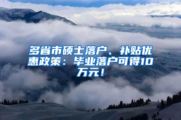 多省市硕士落户、补贴优惠政策：毕业落户可得10万元！