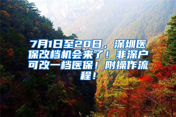 7月1日至20日，深圳医保改档机会来了！非深户可改一档医保！附操作流程！