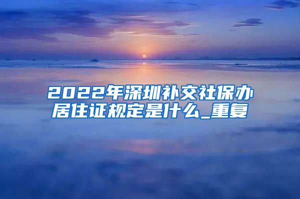 2022年深圳补交社保办居住证规定是什么_重复