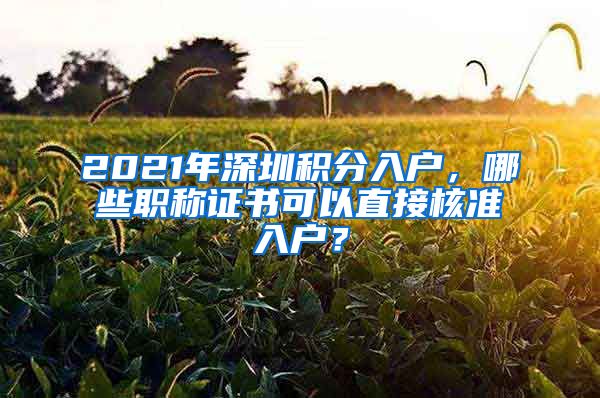 2021年深圳积分入户，哪些职称证书可以直接核准入户？