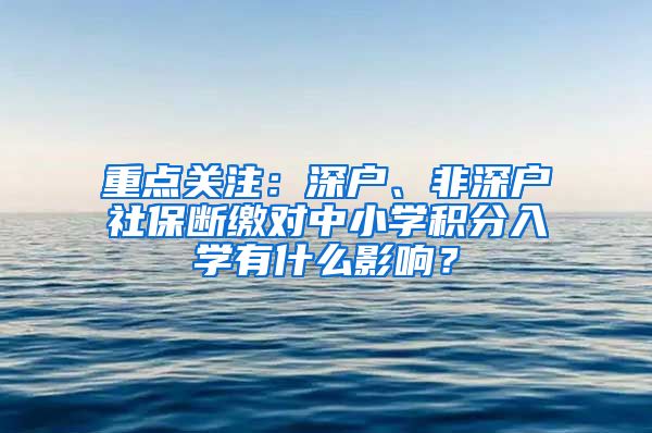 重点关注：深户、非深户社保断缴对中小学积分入学有什么影响？