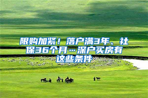 限购加紧！落户满3年、社保36个月…深户买房有这些条件