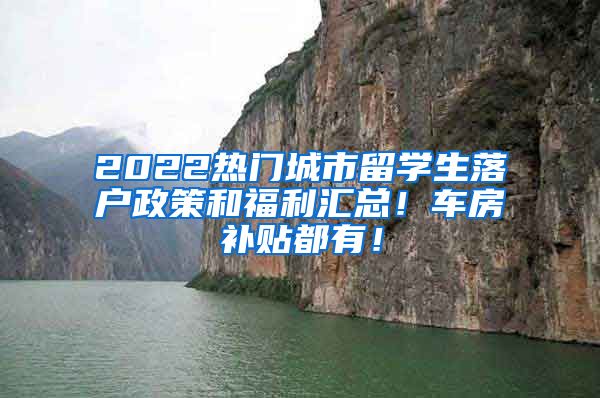 2022热门城市留学生落户政策和福利汇总！车房补贴都有！