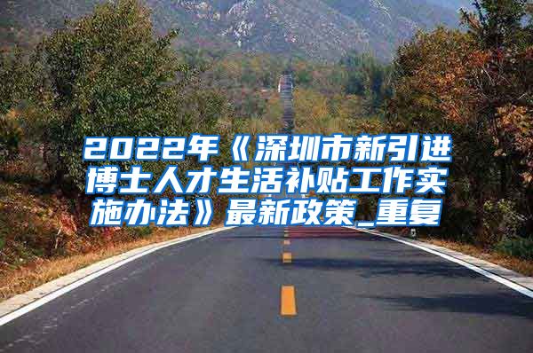 2022年《深圳市新引进博士人才生活补贴工作实施办法》最新政策_重复