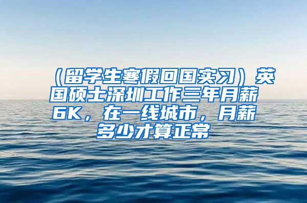 （留学生寒假回国实习）英国硕士深圳工作三年月薪6K，在一线城市，月薪多少才算正常