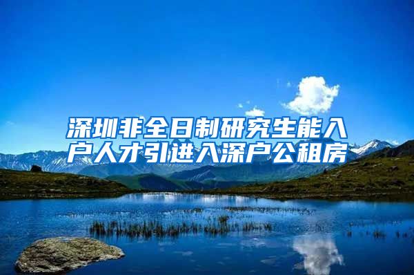 深圳非全日制研究生能入户人才引进入深户公租房