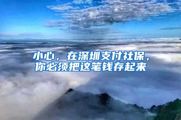 小心，在深圳支付社保，你必须把这笔钱存起来