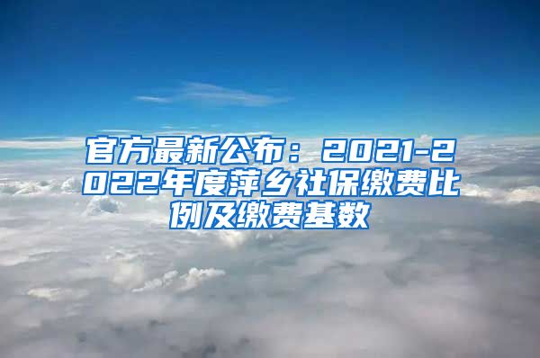官方最新公布：2021-2022年度萍乡社保缴费比例及缴费基数