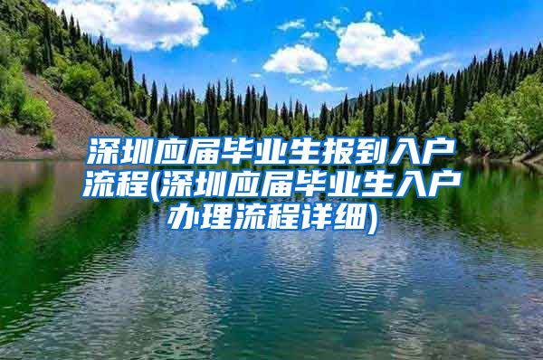 深圳应届毕业生报到入户流程(深圳应届毕业生入户办理流程详细)