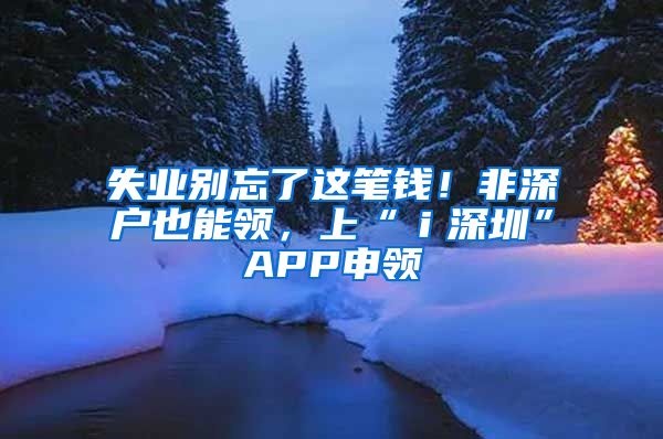 失业别忘了这笔钱！非深户也能领，上“ｉ深圳”APP申领