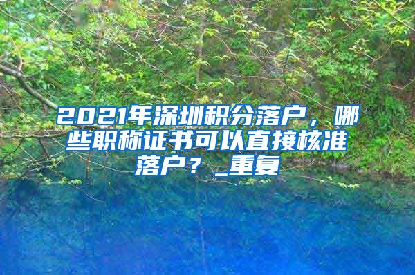 2021年深圳积分落户，哪些职称证书可以直接核准落户？_重复