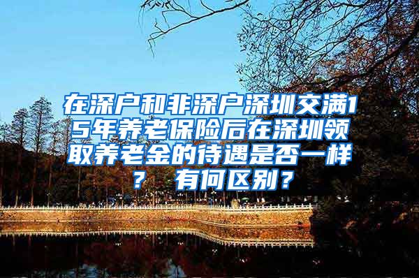 在深户和非深户深圳交满15年养老保险后在深圳领取养老金的待遇是否一样？ 有何区别？