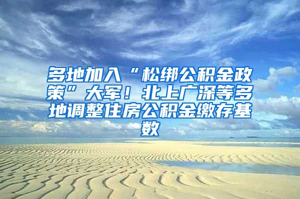 多地加入“松绑公积金政策”大军！北上广深等多地调整住房公积金缴存基数