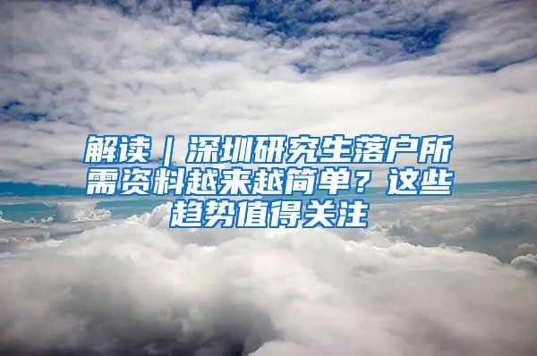 解读｜深圳研究生落户所需资料越来越简单？这些趋势值得关注