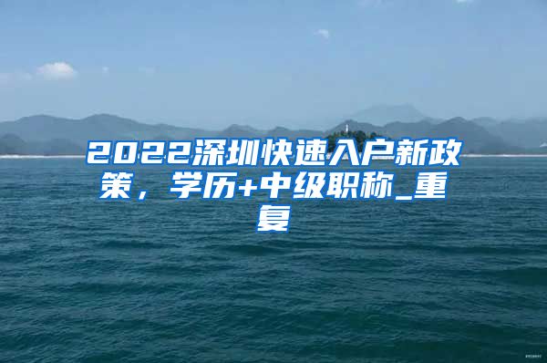 2022深圳快速入户新政策，学历+中级职称_重复