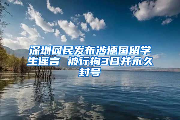 深圳网民发布涉德国留学生谣言 被行拘3日并永久封号