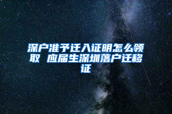 深户准予迁入证明怎么领取 应届生深圳落户迁移证