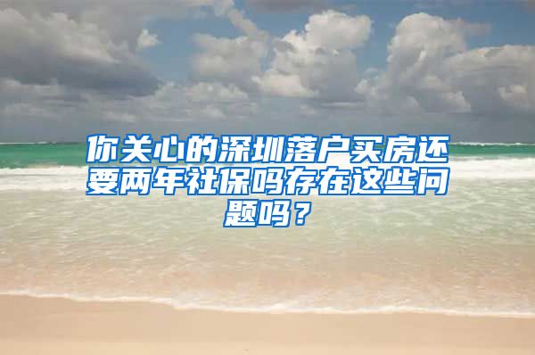 你关心的深圳落户买房还要两年社保吗存在这些问题吗？