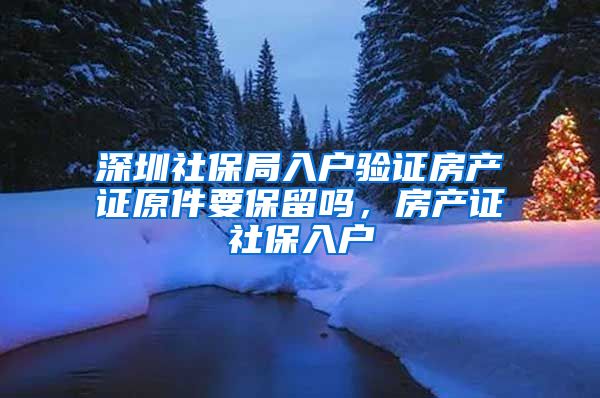 深圳社保局入户验证房产证原件要保留吗，房产证社保入户