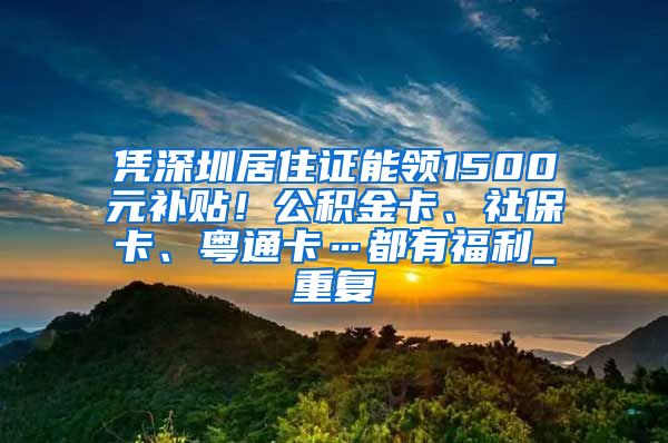 凭深圳居住证能领1500元补贴！公积金卡、社保卡、粤通卡…都有福利_重复