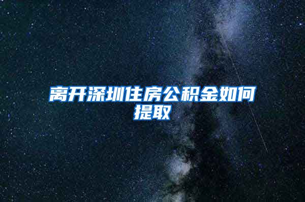 离开深圳住房公积金如何提取