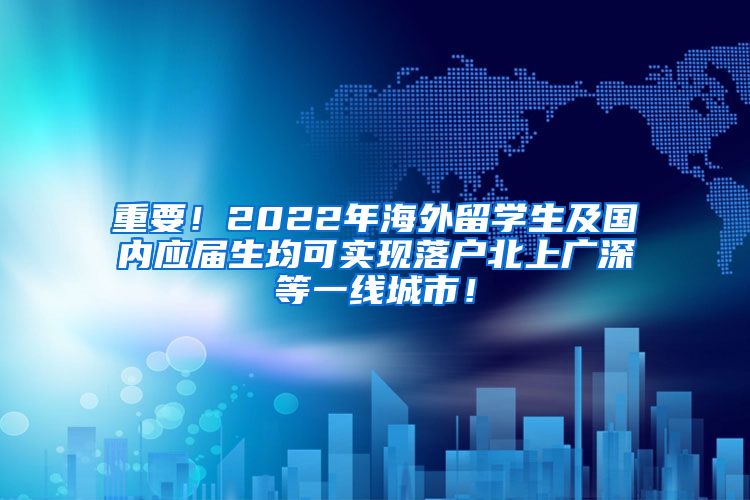 重要！2022年海外留学生及国内应届生均可实现落户北上广深等一线城市！