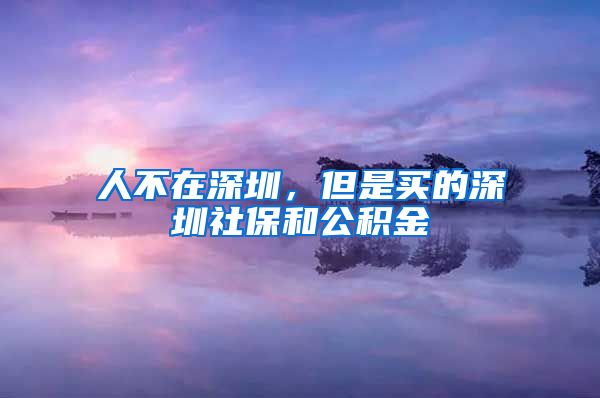 人不在深圳，但是买的深圳社保和公积金