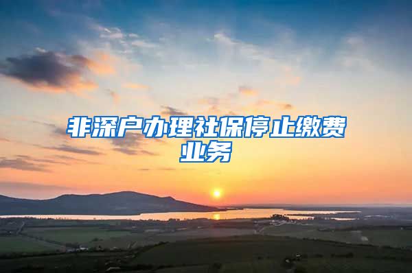 非深户办理社保停止缴费业务