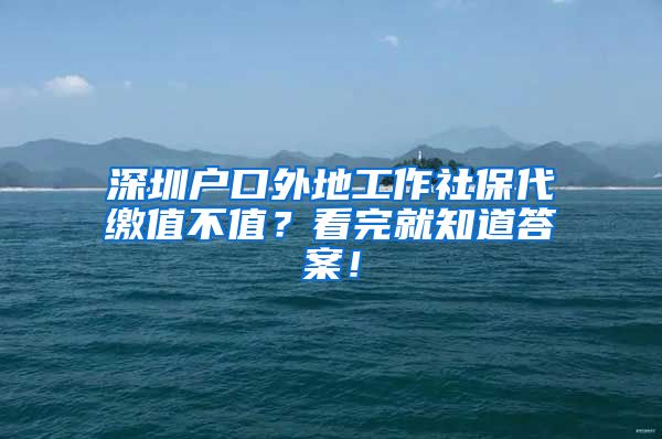 深圳户口外地工作社保代缴值不值？看完就知道答案！