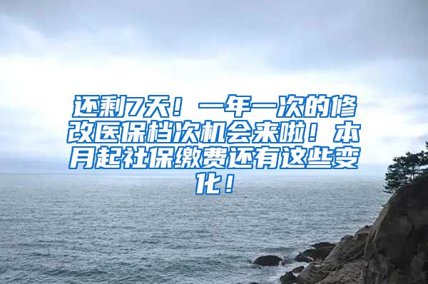 还剩7天！一年一次的修改医保档次机会来啦！本月起社保缴费还有这些变化！