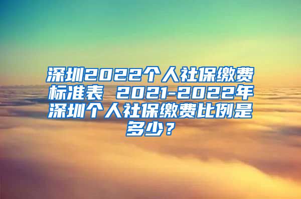 深圳2022个人社保缴费标准表 2021-2022年深圳个人社保缴费比例是多少？