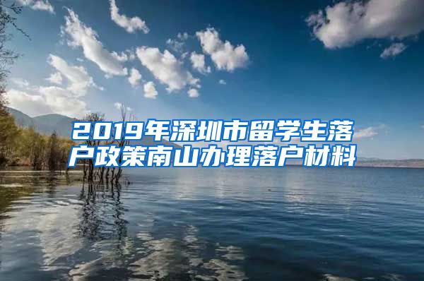 2019年深圳市留学生落户政策南山办理落户材料