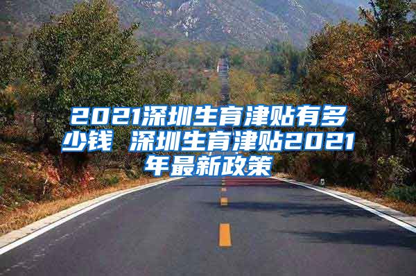 2021深圳生育津贴有多少钱 深圳生育津贴2021年最新政策