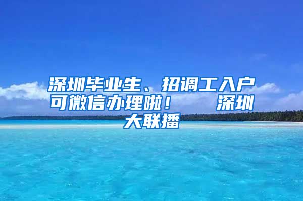 深圳毕业生、招调工入户可微信办理啦！  ▌深圳大联播