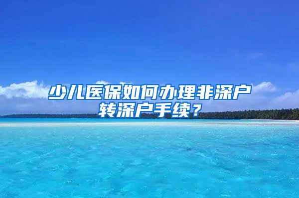 少儿医保如何办理非深户转深户手续？