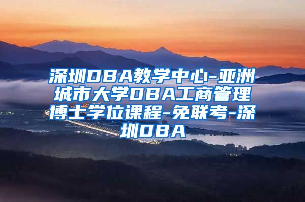 深圳DBA教学中心-亚洲城市大学DBA工商管理博士学位课程-免联考-深圳DBA