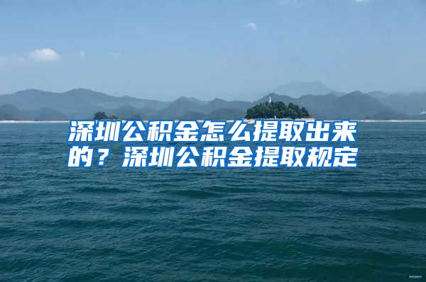 深圳公积金怎么提取出来的？深圳公积金提取规定