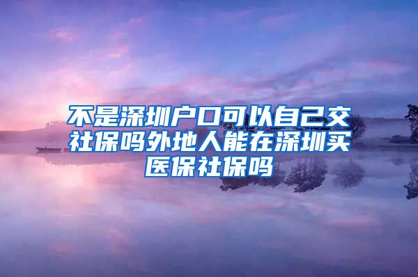 不是深圳户口可以自己交社保吗外地人能在深圳买医保社保吗