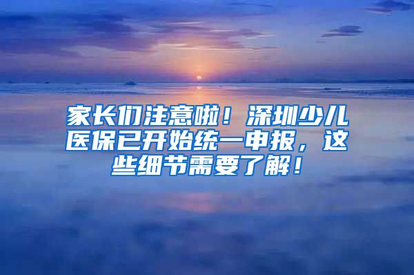 家长们注意啦！深圳少儿医保已开始统一申报，这些细节需要了解！