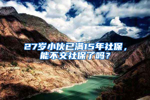 27岁小伙已满15年社保，能不交社保了吗？